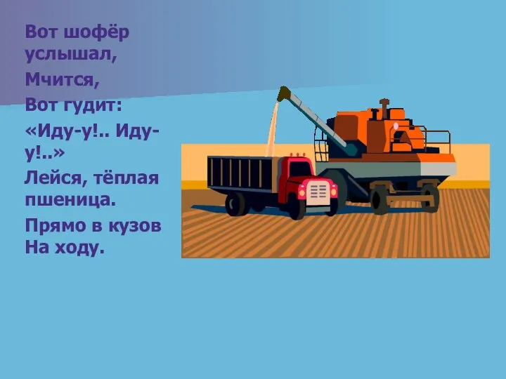 Вот шофёр услышал, Мчится, Вот гудит: «Иду-у!.. Иду-у!..» Лейся, тёплая пшеница. Прямо в кузов На ходу.