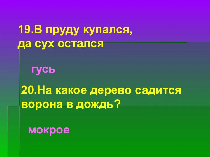 19.В пруду купался, да сух остался гусь 20.На какое дерево садится ворона в дождь? мокрое