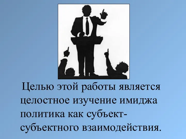 Целью этой работы является целостное изучение имиджа политика как субъект-субъектного взаимодействия.