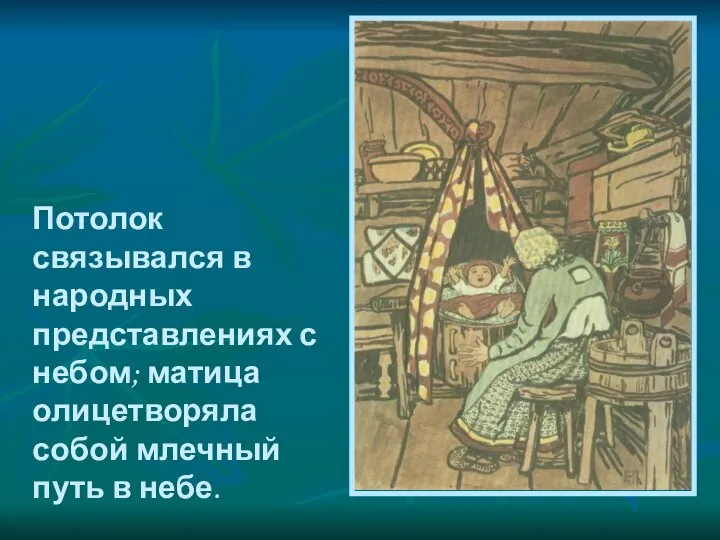 Потолок связывался в народных представлениях с небом; матица олицетворяла собой млечный путь в небе.