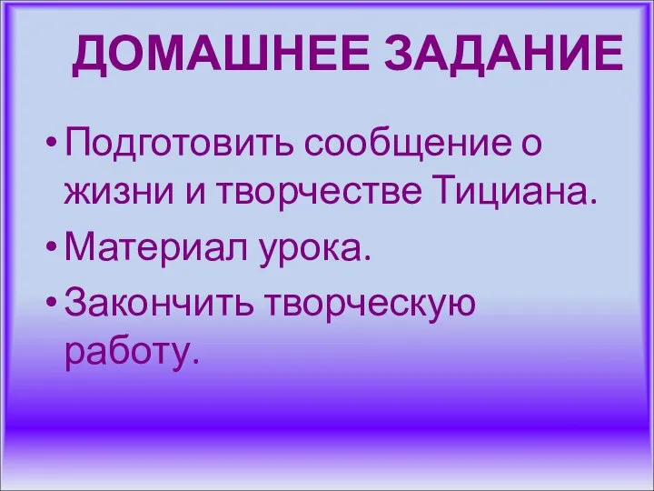 Подготовить сообщение о жизни и творчестве Тициана. Материал урока. Закончить творческую работу. ДОМАШНЕЕ ЗАДАНИЕ