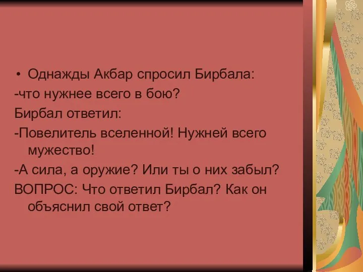 Однажды Акбар спросил Бирбала: -что нужнее всего в бою? Бирбал ответил: