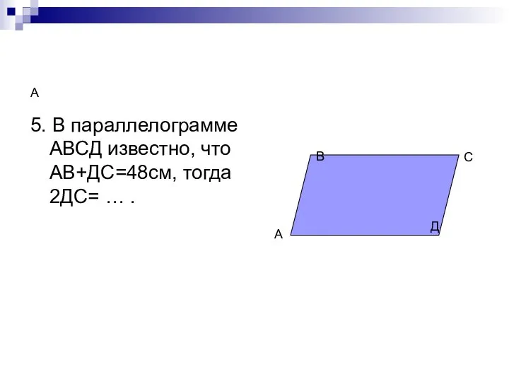 А 5. В параллелограмме АВСД известно, что АВ+ДС=48см, тогда 2ДС= … . А В С Д