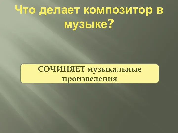 Что делает композитор в музыке? СОЧИНЯЕТ музыкальные произведения