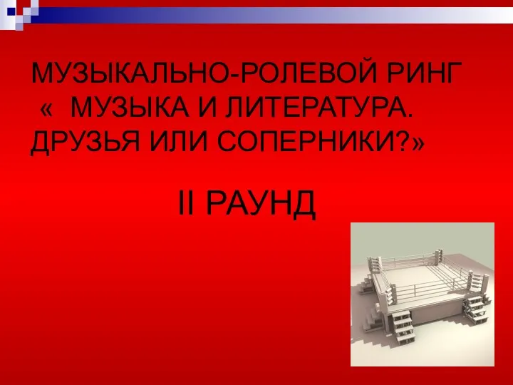 МУЗЫКАЛЬНО-РОЛЕВОЙ РИНГ « МУЗЫКА И ЛИТЕРАТУРА. ДРУЗЬЯ ИЛИ СОПЕРНИКИ?» II РАУНД