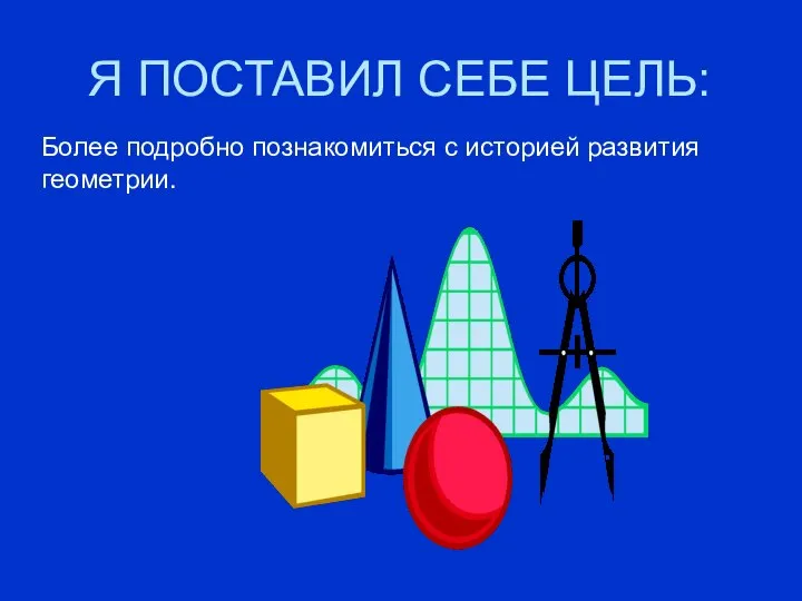 Я ПОСТАВИЛ СЕБЕ ЦЕЛЬ: Более подробно познакомиться с историей развития геометрии.