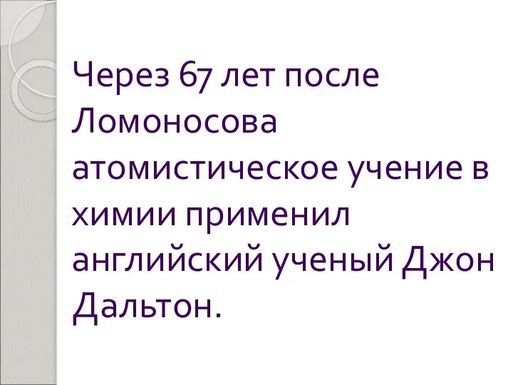 Через 67 лет после Ломоносова атомистическое учение в химии применил английский ученый Джон Дальтон.