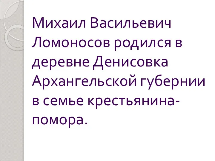 Михаил Васильевич Ломоносов родился в деревне Денисовка Архангельской губернии в семье крестьянина-помора.