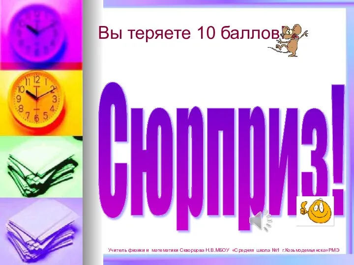 Вы теряете 10 баллов! Сюрприз! Учитель физики и математики Скворцова Н.В.МБОУ «Средняя школа №1 г.Козьмодемьянска»РМЭ