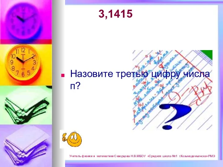 3,1415 Назовите третью цифру числа п? Учитель физики и математики Скворцова Н.В.МБОУ «Средняя школа №1 г.Козьмодемьянска»РМЭ