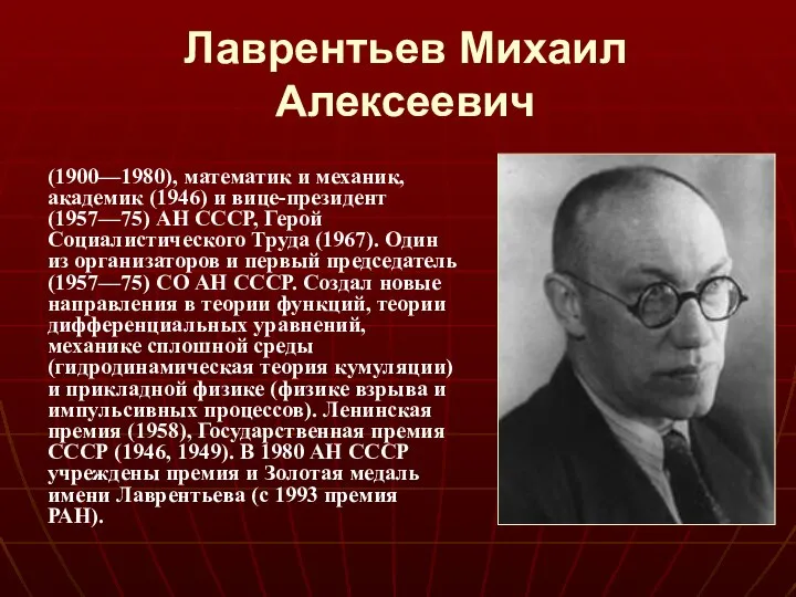 Лаврентьев Михаил Алексеевич (1900—1980), математик и механик, академик (1946) и вице-президент