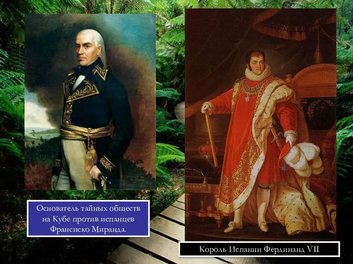 Король Испании Фердинанд VII Основатель тайных обществ на Кубе против испанцев Франсиско Миранда.