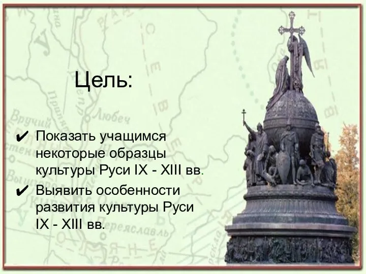 Цель: Показать учащимся некоторые образцы культуры Руси IX - XIII вв.