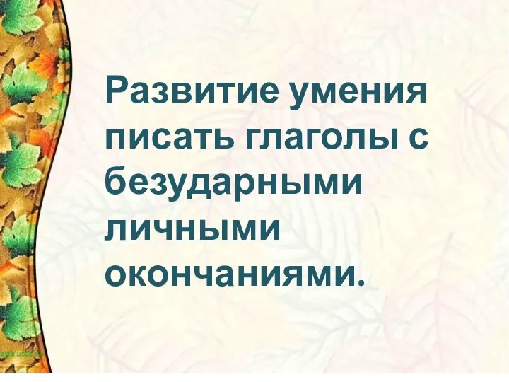 Развитие умения писать глаголы с безударными личными окончаниями.