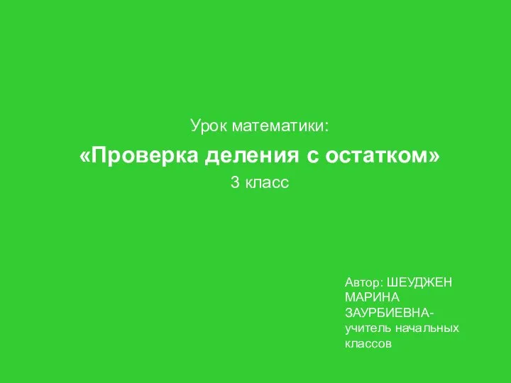 Урок математики: «Проверка деления с остатком» 3 класс Автор: ШЕУДЖЕН МАРИНА ЗАУРБИЕВНА- учитель начальных классов