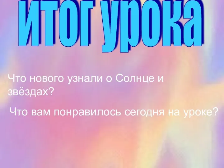 итог урока Что нового узнали о Солнце и звёздах? Что вам понравилось сегодня на уроке?