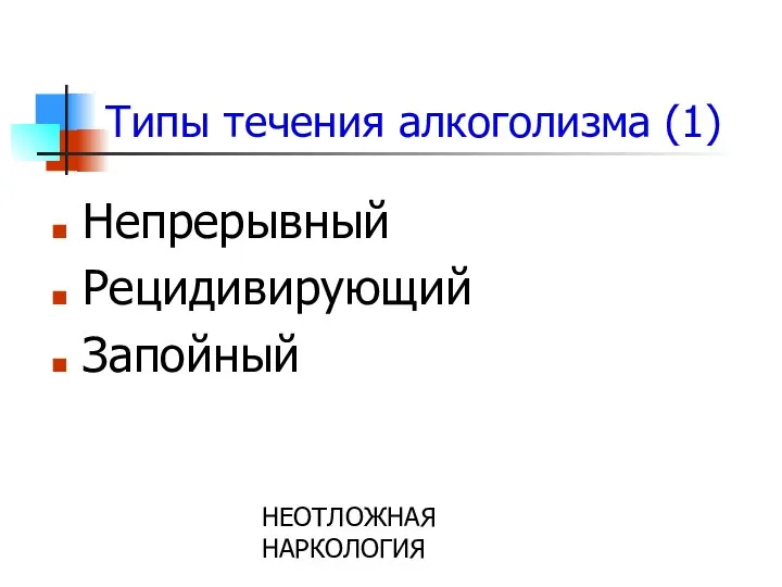 НЕОТЛОЖНАЯ НАРКОЛОГИЯ Типы течения алкоголизма (1) Непрерывный Рецидивирующий Запойный