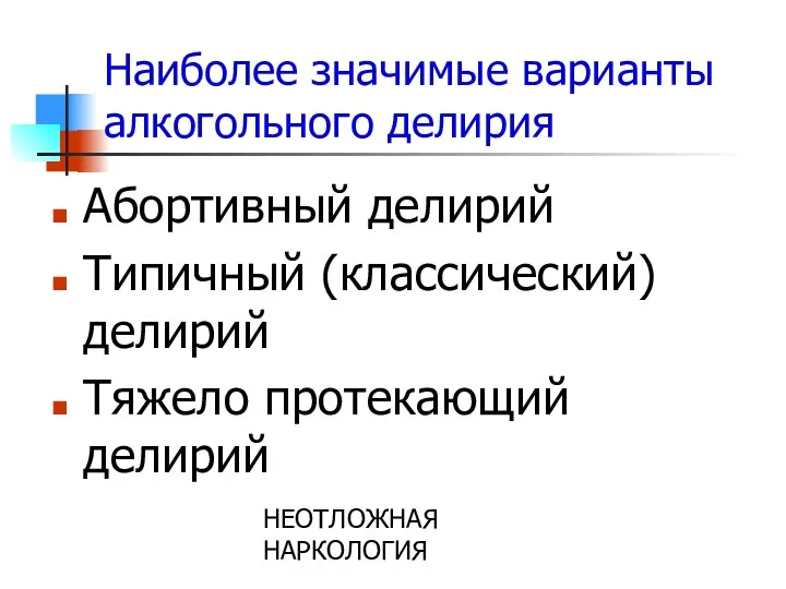 НЕОТЛОЖНАЯ НАРКОЛОГИЯ Наиболее значимые варианты алкогольного делирия Абортивный делирий Типичный (классический) делирий Тяжело протекающий делирий