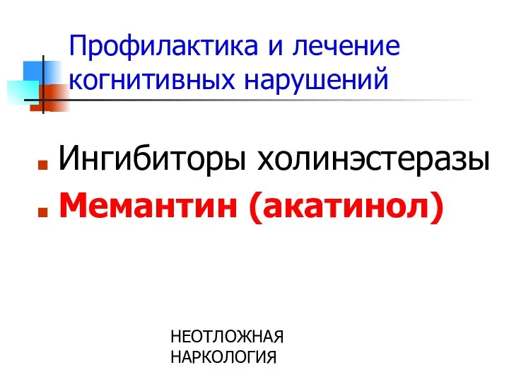 НЕОТЛОЖНАЯ НАРКОЛОГИЯ Профилактика и лечение когнитивных нарушений Ингибиторы холинэстеразы Мемантин (акатинол)