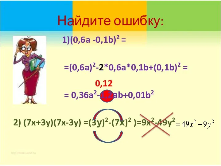 Найдите ошибку: 1)(0,6a -0,1b)2 = =(0,6a)2-2*0,6a*0,1b+(0,1b)2 = = 0,36a2-1,2аb+0,01b2 2) (7x+3y)(7x-3y) =(3у)2-(7х)2 )=9x2-49y2 0,12