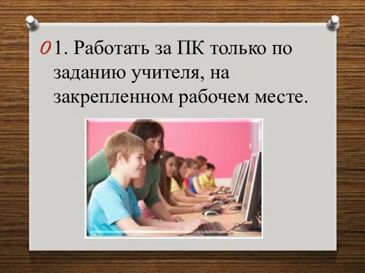 1. Работать за ПК только по заданию учителя, на закрепленном рабочем месте.