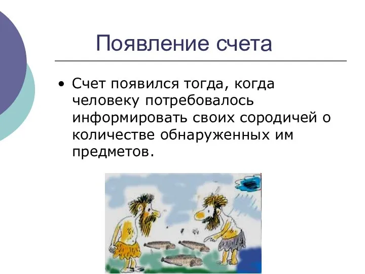 Появление счета Счет появился тогда, когда человеку потребовалось информировать своих сородичей о количестве обнаруженных им предметов.