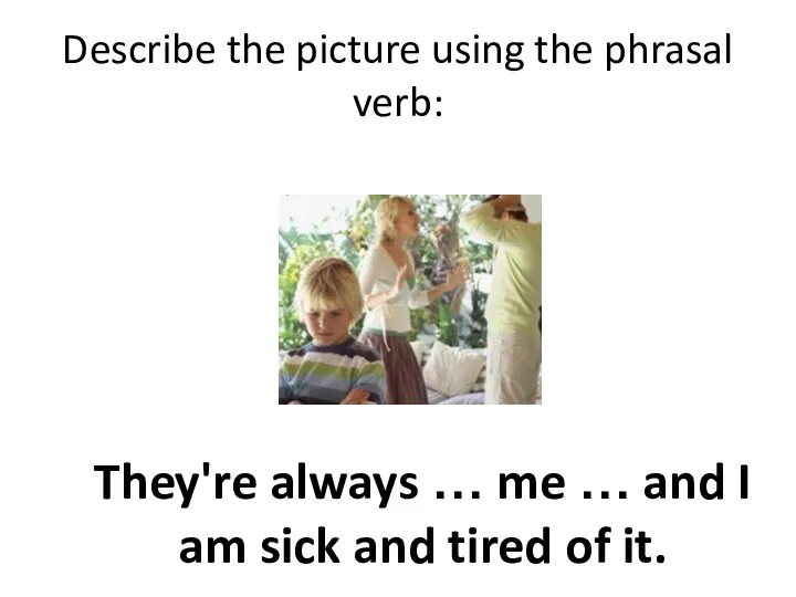 Describe the picture using the phrasal verb: They're always … me