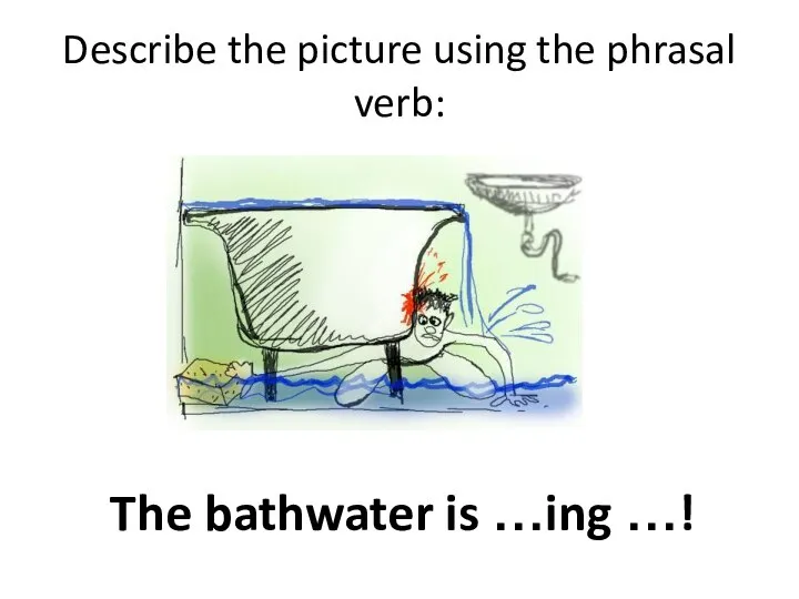 Describe the picture using the phrasal verb: The bathwater is …ing …!