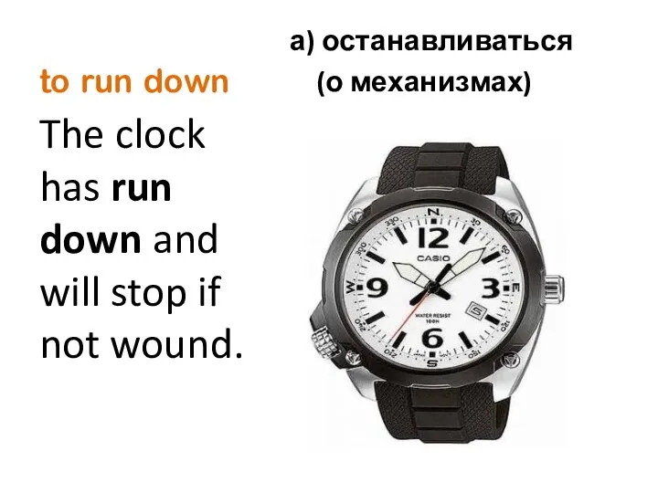 to run down а) останавливаться (о механизмах) The clock has run