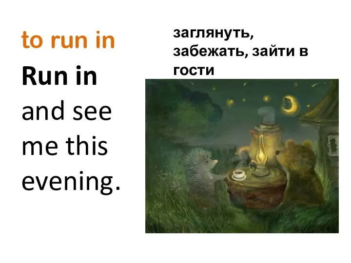 to run in Run in and see me this evening. заглянуть, забежать, зайти в гости