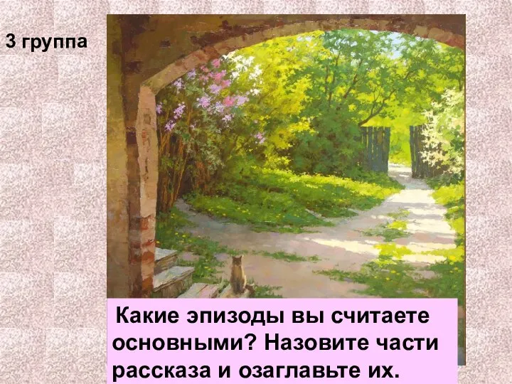 Какие эпизоды вы считаете основными? Назовите части рассказа и озаглавьте их. 3 группа