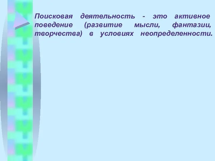 Поисковая деятельность - это активное поведение (развитие мысли, фантазии, творчества) в условиях неопределенности.