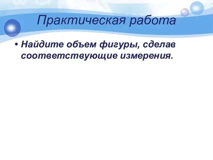 Практическая работа Найдите объем фигуры, сделав соответствующие измерения.