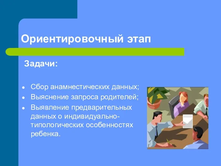 Ориентировочный этап Задачи: Сбор анамнестических данных; Выяснение запроса родителей; Выявление предварительных данных о индивидуально-типологических особенностях ребенка.