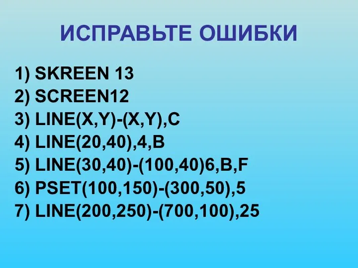 ИСПРАВЬТЕ ОШИБКИ SKREEN 13 SCREEN12 LINE(X,Y)-(X,Y),C LINE(20,40),4,B LINE(30,40)-(100,40)6,B,F PSET(100,150)-(300,50),5 LINE(200,250)-(700,100),25