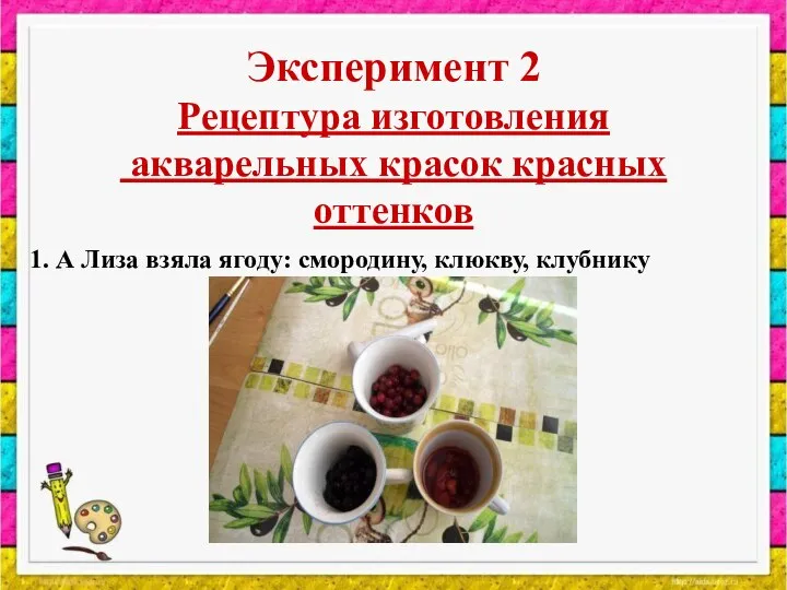 Эксперимент 2 Рецептура изготовления акварельных красок красных оттенков 1. А Лиза взяла ягоду: смородину, клюкву, клубнику