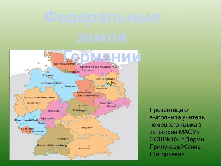 Презентацию выполнила учитель немецкого языка 1 категории МАОУ»СОШ№10» г.Перми Прилукова Жанна Григорьевна Федеральные земли Германии