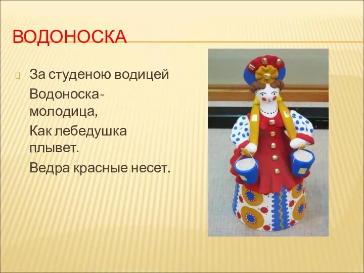 ВОДОНОСКА За студеною водицей Водоноска- молодица, Как лебедушка плывет. Ведра красные несет.