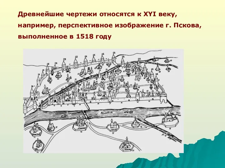 Древнейшие чертежи относятся к XYI веку, например, перспективное изображение г. Пскова, выполненное в 1518 году