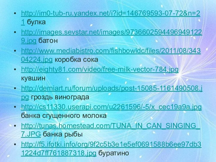 http://im0-tub-ru.yandex.net/i?id=146769593-07-72&n=21 булка http://images.sevstar.net/images/97366025944969491229.jpg батон http://www.mediabistro.com/fishbowldc/files/2011/08/34304224.jpg коробка сока http://eighty81.com/video/free-milk-vector-784.jpg кувшин http://demiart.ru/forum/uploads/post-15085-1161490508.jpg гроздь