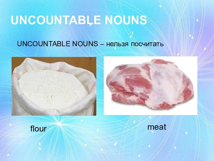 UNCOUNTABLE NOUNS UNCOUNTABLE NOUNS – нельзя посчитать flour meat