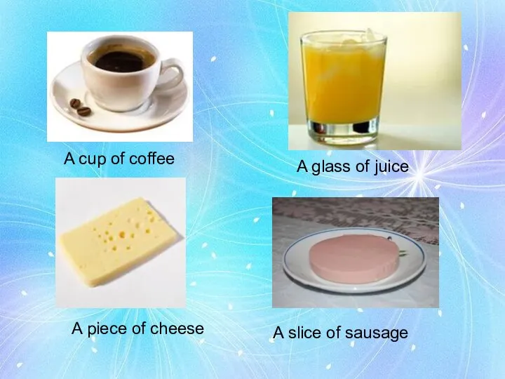 A cup of coffee A glass of juice A piece of cheese A slice of sausage