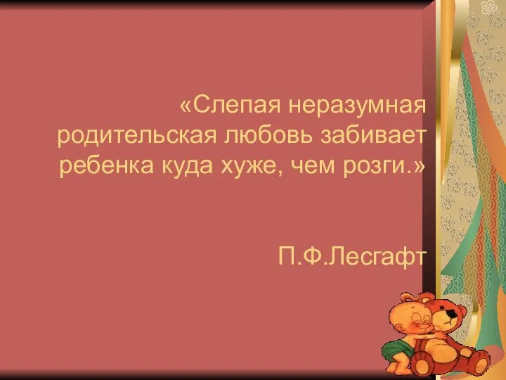 «Слепая неразумная родительская любовь забивает ребенка куда хуже, чем розги.» П.Ф.Лесгафт