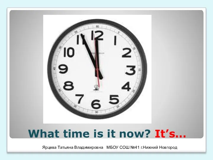 What time is it now? It’s… Ярцева Татьяна Владимировна МБОУ СОШ №41 г.Нижний Новгород