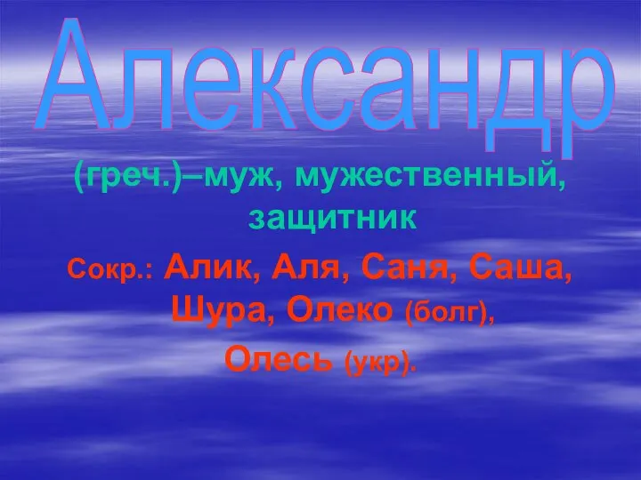 (греч.)–муж, мужественный, защитник Сокр.: Алик, Аля, Саня, Саша, Шура, Олеко (болг), Олесь (укр). Александр