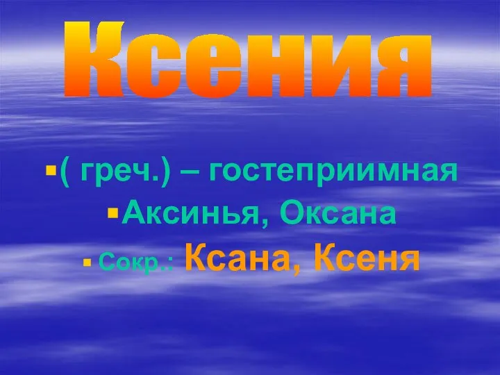 ( греч.) – гостеприимная Аксинья, Оксана Сокр.: Ксана, Ксеня Ксения