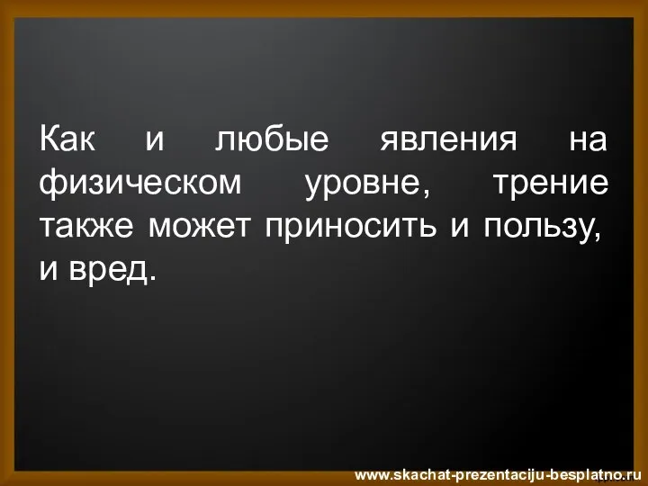 Как и любые явления на физическом уровне, трение также может приносить и пользу, и вред. www.skachat-prezentaciju-besplatno.ru