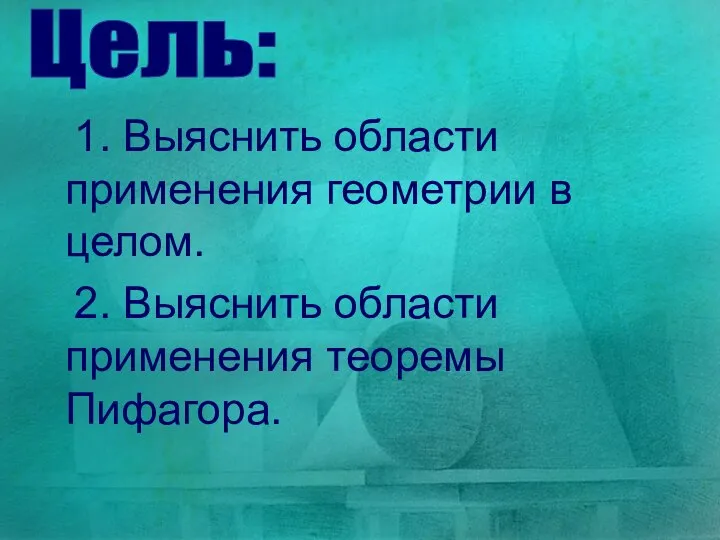 1. Выяснить области применения геометрии в целом. 2. Выяснить области применения теоремы Пифагора. Цель: