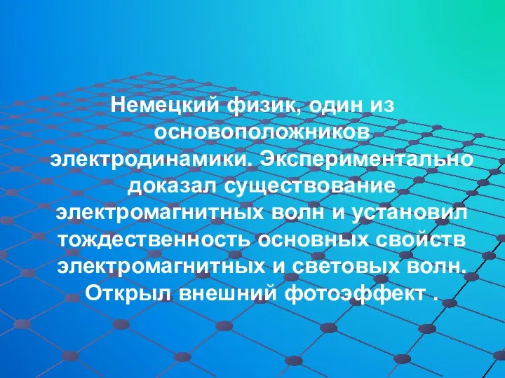 Немецкий физик, один из основоположников электродинамики. Экспериментально доказал существование электромагнитных волн