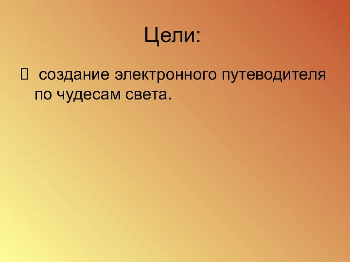 Цели: создание электронного путеводителя по чудесам света.